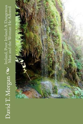 Ireland, Poor Ireland: A Dangerous Man and the Woman He Adored by David T. Morgan