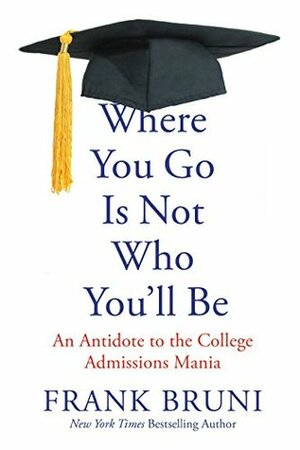 Where You Go Is Not Who You'll Be: An Antidote to the College Admissions Mania by Frank Bruni