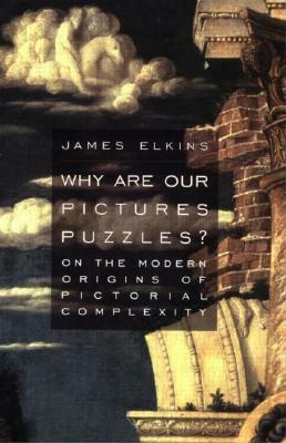 Why Are Our Pictures Puzzles?: On the Modern Origins of Pictorial Complexity by James Elkins