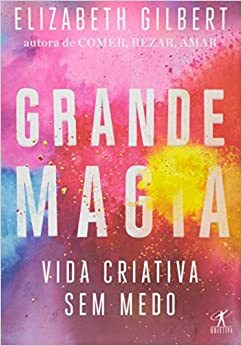Grande Magia: Vida Criativa sem Medo by Elizabeth Gilbert