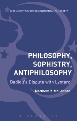 Philosophy, Sophistry, Antiphilosophy: Badiou's Dispute with Lyotard by Matthew R. McLennan