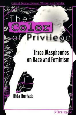 The Color of Privilege: Three Blasphemies on Race and Feminism by Aída Hurtado