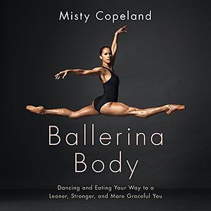 Ballerina Body: Dancing and Eating Your Way to a Leaner, Stronger, and More Graceful You by Misty Copeland