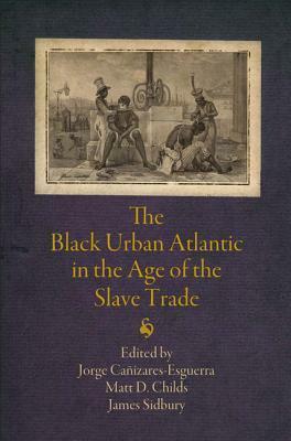 The Black Urban Atlantic in the Age of the Slave Trade by James Sidbury, Matt D. Childs
