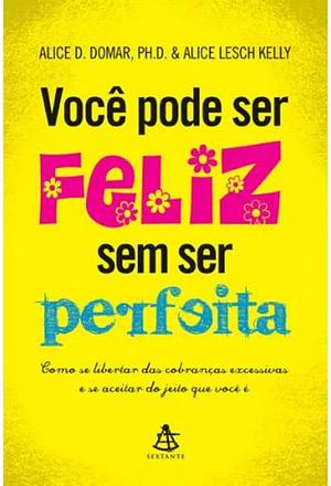 Você pode ser feliz sem ser perfeita: Como se libertar das cobrabças excessivas e se aceitar do jeito que você é by Alice D. Domar, Alice Lesch Kelly