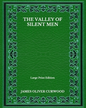 The Valley Of Silent Men - Large Print Edition by James Oliver Curwood