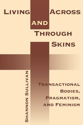 Living Across and Through Skins: Transactional Bodies, Pragmatism, and Feminism by Shannon Sullivan