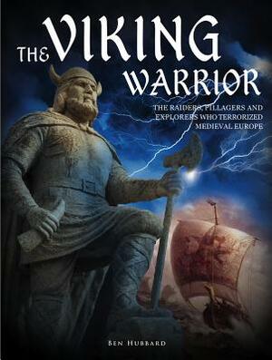 The Viking Warrior: The Raiders, Pillagers and Explorers Who Terrorized Medieval Europe by Ben Hubbard