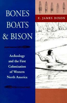 Bones, Boats, & Bison: Archeology and the First Colonization of Western North America by E. James Dixon