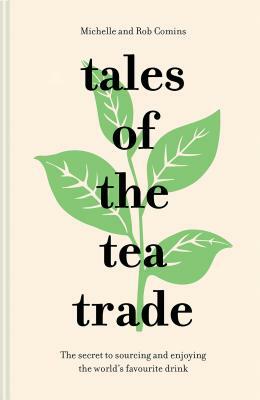 Tales of the Tea Trade: The Secret to Sourcing and Enjoying the World's Favorite Drink by Rob Comins, Michelle Comins