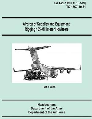 Airdrop of Supplies and Equipment: Rigging 105-Millimeter Howitzers (FM 4-20.119 / TO 13C7-10-31) by Department Of the Army, Department of the Air Force