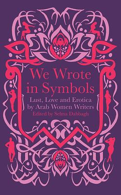 We Wrote in Symbols: Lust and Erotica by Arab Women Writers by Selma Dabbagh