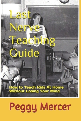 Last Nerve Teaching Guide: How to Teach Kids at Home Without Losing Your Mind by Peggy Mercer