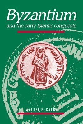 Byzantium and the Early Islamic Conquests by Walter Emil Kaegi Jr.