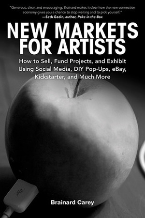 New Markets for Artists: How to Sell, Fund Projects, and Exhibit Using Social Media, DIY Pop-Ups, eBay, Kickstarter, and Much More by Brainard Carey, Delia Carey