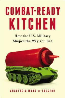 Combat-Ready Kitchen: How the U.S. Military Shapes the Way You Eat by Anastacia Marx de Salcedo