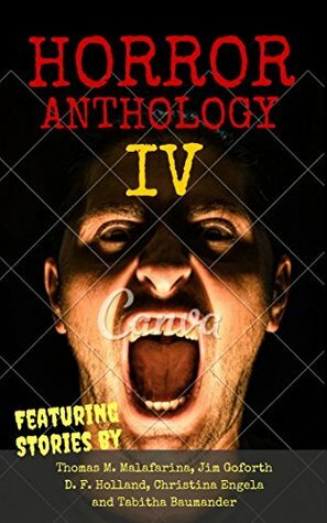 Horror Anthology IV by Christina Engela, Thomas M. Malafarina, Brandon Mullins, D.F. Holland, Jim Goforth, Tabitha Baumander
