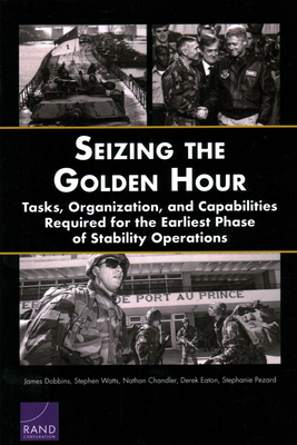 Seizing the Golden Hour: Tasks, Organization, and Capabilities Required for the Earliest Phase of Stability Operations by Nathan Chandler, James Dobbins, Stephen Watts