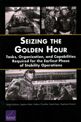 Seizing the Golden Hour: Tasks, Organization, and Capabilities Required for the Earliest Phase of Stability Operations by Stephen Watts, Nathan Chandler, James Dobbins