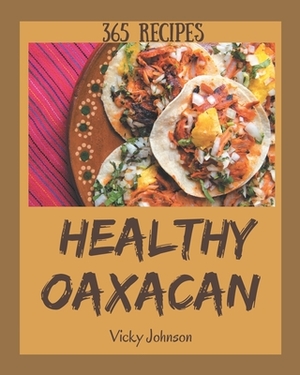 365 Healthy Oaxacan Recipes: Unlocking Appetizing Recipes in The Best Healthy Oaxacan Cookbook! by Vicky Johnson