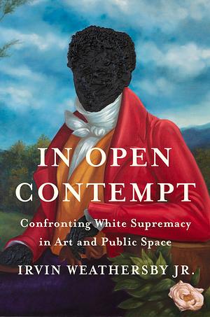 In Open Contempt: Confronting White Supremacy in Art and Public Space by Irvin Weathersby Jr.