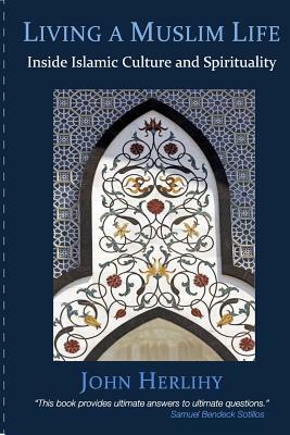 Living a Muslim Life: Inside Islamic Culture and Spirituality by John Herlihy