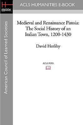 Medieval and Renaissance Pistoia: The Social History of an Italian Town, 1200-1430 by David Herlihy