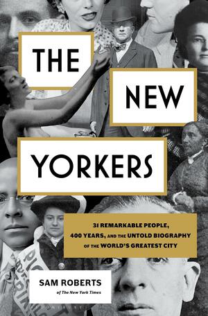 The New Yorkers: A Biography of the World's Greatest City: 31 Remarkable People You Never Heard of Who Defined Its First 400 Years by Sam Roberts, Sam Roberts