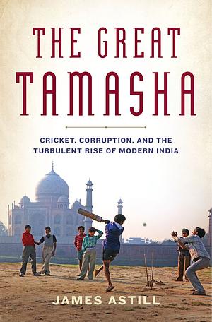 The Great Tamasha: Cricket, Corruption, and the Turbulent Rise of Modern India by James Astill