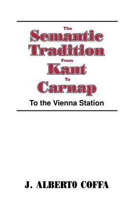 The Semantic Tradition from Kant to Carnap: To the Vienna Station by J. Alberto Coffa