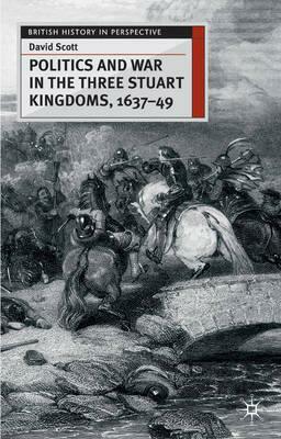 Politics and War in the Three Stuart Kingdoms, 1637-49 by David Scott