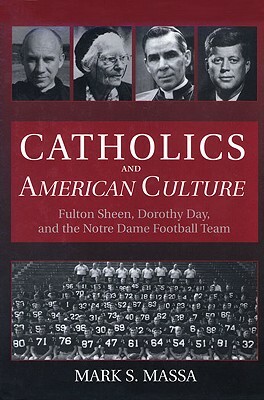 Catholics and American Culture: Fulton Sheen, Dorothy Day, and the Notre Dame Football Team by Mark S. Massa