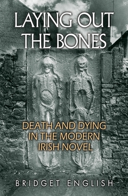 Laying Out the Bones: Death and Dying in the Modern Irish Novel by Bridget English