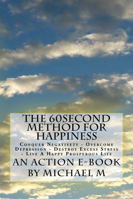 The 60second Method for HAPPINESS: Conquer Negativety - Overcome Depression - Destroy Excess Stress - Live A Happy Prosperous Life by Michael M, Action E. Publications