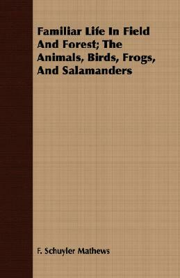 Familiar Life in Field and Forest; The Animals, Birds, Frogs, and Salamanders by F. Schuyler Mathews