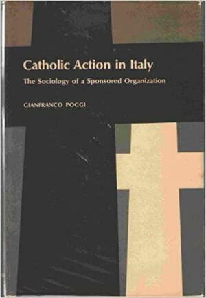 Catholic Action in Italy: The Sociology of a Sponsored Organization by Gianfranco Poggi