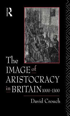 The Image of Aristocracy: In Britain, 1000-1300 by David Crouch