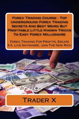 Forex Trading Course: Top Underground Forex Trading Secrets And Best Weird But Profitable Little Known Tricks To Easy Forex Millionaire: For by Trader X