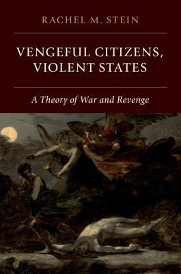 Vengeful Citizens, Violent States: A Theory of War and Revenge by Rachel Stein