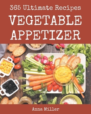 365 Ultimate Vegetable Appetizer Recipes: Vegetable Appetizer Cookbook - All The Best Recipes You Need are Here! by Anna Miller