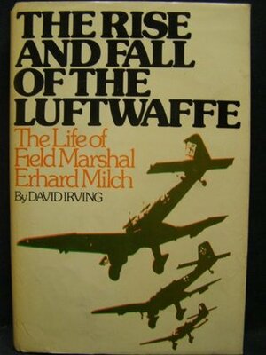 The Rise and Fall of the Luftwaffe: The Life of Field Marshall Erhard Milch by David Irving