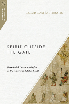 Spirit Outside the Gate: Decolonial Pneumatologies of the American Global South by Oscar García-Johnson