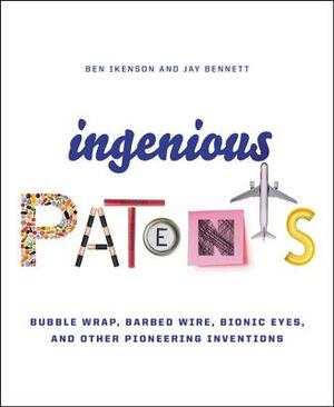 Ingenious Patents: Bubble Wrap, Barbed Wire, Bionic Eyes, and Other Pioneering Inventions by Jay Bennett, Ben Ikenson
