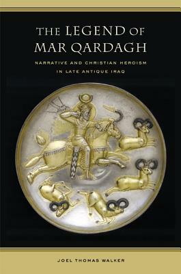 The Legend of Mar Qardagh: Narrative and Christian Heroism in Late Antique Iraq by Joel Walker