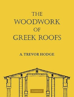 The Woodwork of Greek Roofs by A. Trevor Hodge