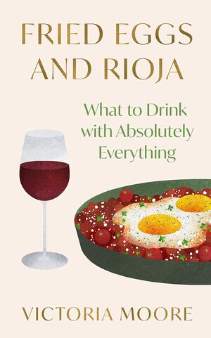 Fried Eggs and Rioja: What to Drink with Absolutely Everything by Victoria Moore