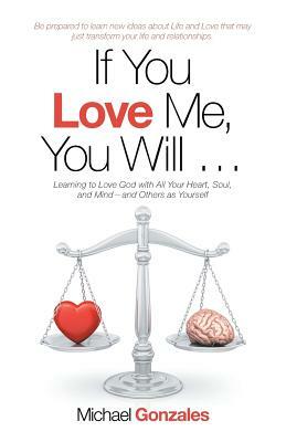 If You Love Me, You Will ...: Learning to Love God with All Your Heart, Soul, and Mind-And Others as Yourself by Michael Gonzales