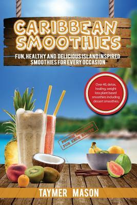 Caribbean Smoothies: Fun, Healthy and Delicious Island Inspired Smoothies for Every Occasion Including Detox, Healing, Weight Loss Plant Ba by Taymer Mason