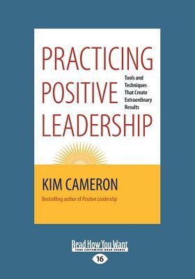 Practicing Positive Leadership: Tools and Techniques That Create Extraordinary Results by Kim Cameron