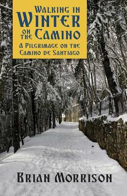 Walking in Winter on the Camino: A Pilgrimage on the Camino de Santiago by Brian Morrison